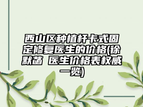 西山区种植杆卡式固定修复医生的价格(徐默菡‌医生价格表权威一览)