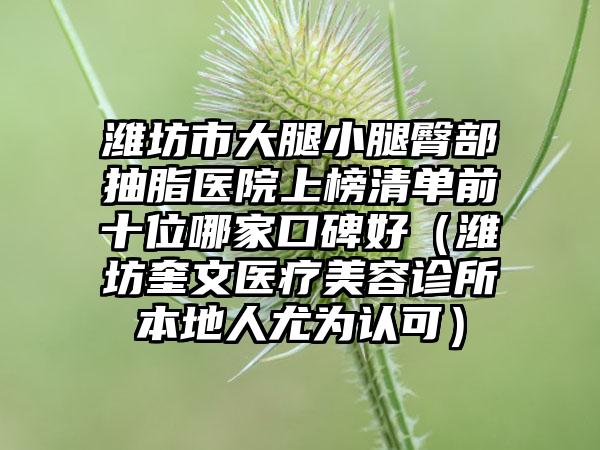 潍坊市大腿小腿臀部抽脂医院上榜清单前十位哪家口碑好（潍坊奎文医疗美容诊所本地人尤为认可）