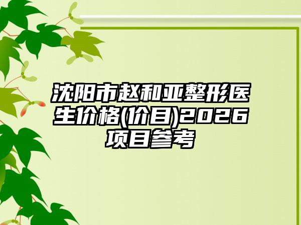沈阳市赵和亚整形医生价格(价目)2026项目参考