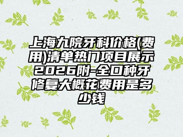 上海九院牙科价格(费用)清单热门项目展示2026附-全口种牙修复大概花费用是多少钱