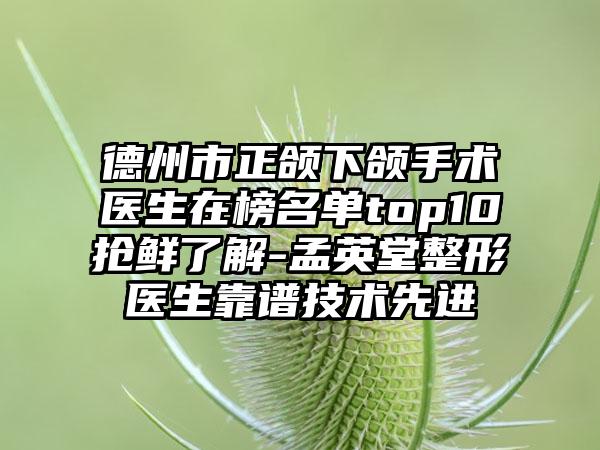 德州市正颌下颌手术医生在榜名单top10抢鲜了解-孟英堂整形医生靠谱技术先进