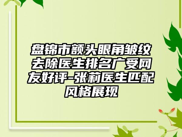 盘锦市额头眼角皱纹去除医生排名广受网友好评-张莉医生匹配风格展现