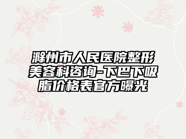 滁州市人民医院整形美容科咨询-下巴下吸脂价格表官方曝光