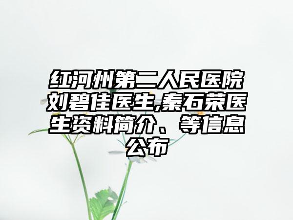 红河州第二人民医院刘碧佳医生,秦石荣医生资料简介、等信息公布