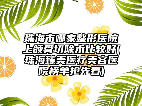 珠海市哪家整形医院上颌骨切除术比较好(珠海臻美医疗美容医院榜单抢先看)