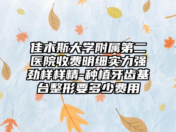 佳木斯大学附属第二医院收费明细实力强劲样样精-种植牙齿基台整形要多少费用