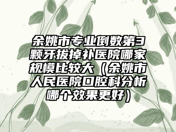 余姚市专业倒数第3颗牙拔掉补医院哪家规模比较大(余姚市人民医院口腔科分析哪个效果更好)