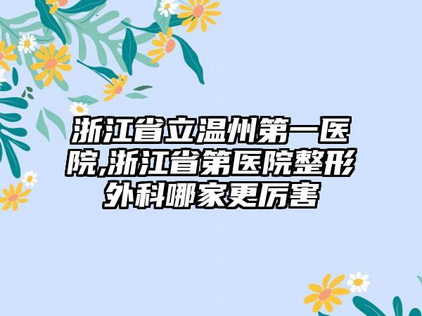 浙江省立温州第一医院,浙江省第医院整形外科哪家更厉害