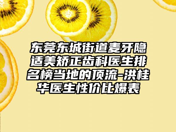 东莞东城街道麦牙隐适美矫正齿科医生排名榜当地的顶流-洪桂华医生性价比爆表