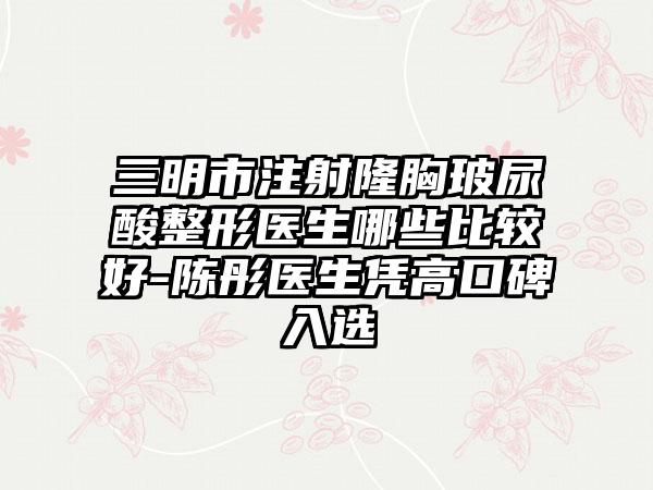 三明市注射隆胸玻尿酸整形医生哪些比较好-陈彤医生凭高口碑入选