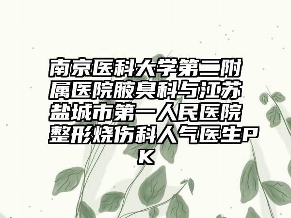 南京医科大学第二附属医院腋臭科与江苏盐城市第一人民医院整形烧伤科人气医生PK