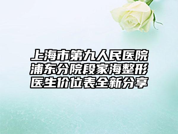 上海市第九人民医院浦东分院段家海整形医生价位表全新分享