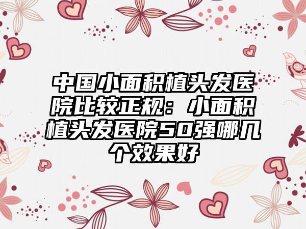 中国小面积植头发医院比较正规:小面积植头发医院50强哪几个效果好