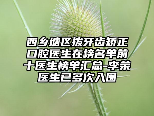 西乡塘区拨牙齿矫正口腔医生在榜名单前十医生榜单汇总-李荣医生已多次入围
