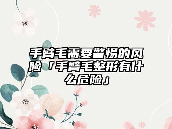 手臂毛需要警惕的风险「手臂毛整形有什么危险」