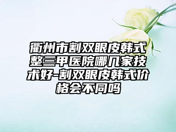 衢州市割双眼皮韩式整三甲医院哪几家技术好-割双眼皮韩式价格会不同吗