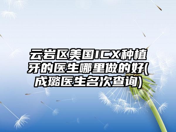 云岩区美国ICX种植牙的医生哪里做的好(成璐医生名次查询)