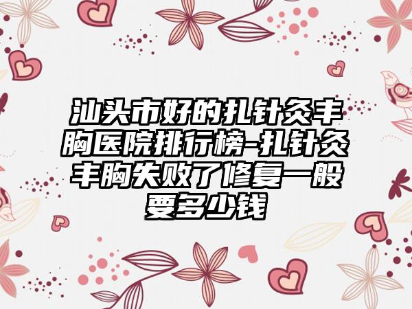 汕头市好的扎针灸丰胸医院排行榜-扎针灸丰胸失败了修复一般要多少钱