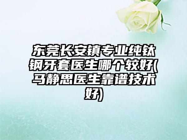 东莞长安镇专业纯钛钢牙套医生哪个较好(马静思医生靠谱技术好)