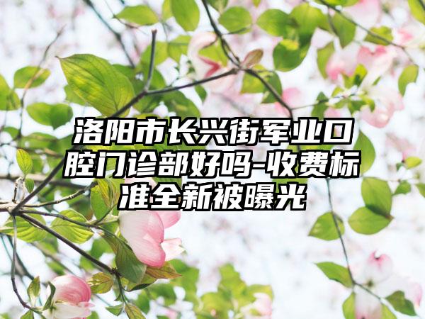 洛阳市长兴街军业口腔门诊部好吗-收费标准全新被曝光