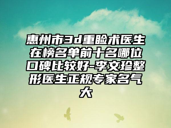 惠州市3d重睑术医生在榜名单前十名哪位口碑比较好-李文珍整形医生正规专家名气大