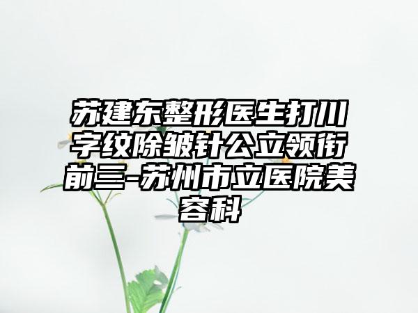 苏建东整形医生打川字纹除皱针公立领衔前三-苏州市立医院美容科