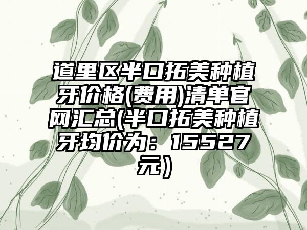 道里区半口拓美种植牙价格(费用)清单官网汇总(半口拓美种植牙均价为:15527元)