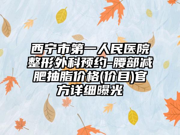 西宁市第一人民医院整形外科预约-腰部减肥抽脂价格(价目)官方详细曝光