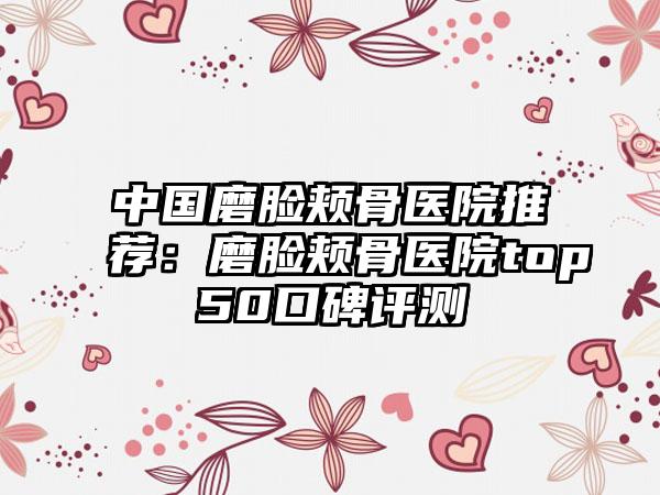 中国磨脸颊骨医院推荐:磨脸颊骨医院top50口碑评测