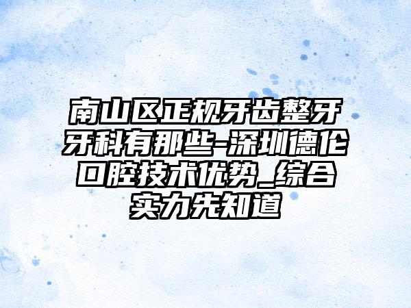 南山区正规牙齿整牙牙科有那些-深圳德伦口腔技术优势_综合实力先知道
