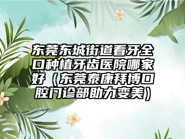 东莞东城街道看牙全口种植牙齿医院哪家好(东莞泰康拜博口腔门诊部助力变美)