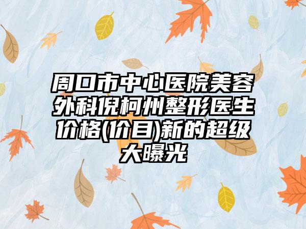 周口市中心医院美容外科倪柯州整形医生价格(价目)新的超级大曝光