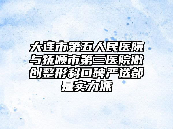 大连市第五人民医院与抚顺市第三医院微创整形科口碑严选都是实力派