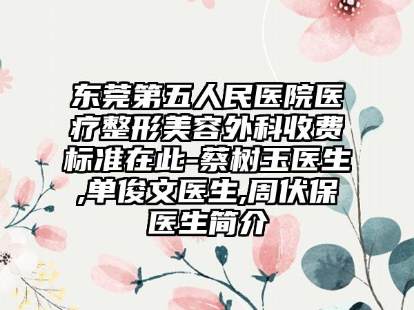 东莞第五人民医院医疗整形美容外科收费标准在此-蔡树玉医生,单俊文医生,周伏保医生简介