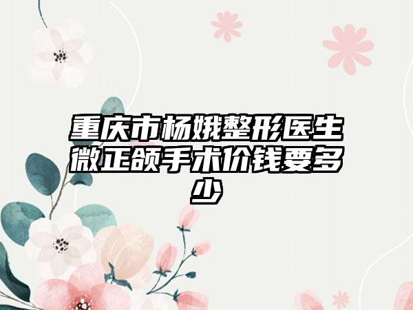 重庆市杨娥整形医生微正颌手术价钱要多少