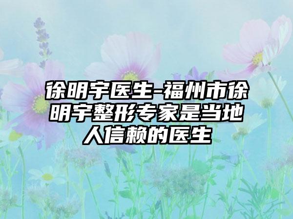 徐明宇医生-福州市徐明宇整形专家是当地人信赖的医生