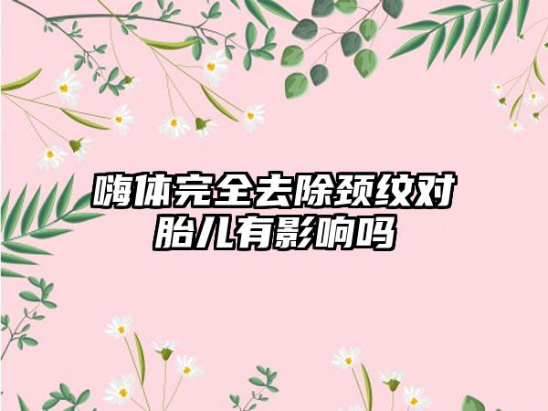 嗨体完全去除颈纹对胎儿有影响吗