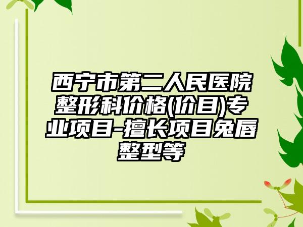 西宁市第二人民医院整形科价格(价目)专业项目-擅长项目兔唇整型等