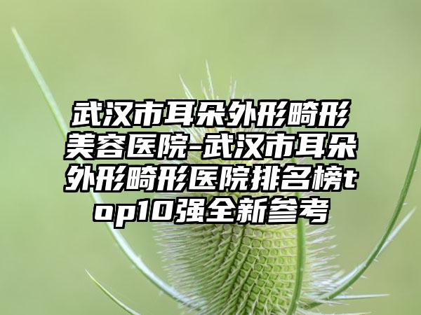 武汉市耳朵外形畸形美容医院-武汉市耳朵外形畸形医院排名榜top10强全新参考