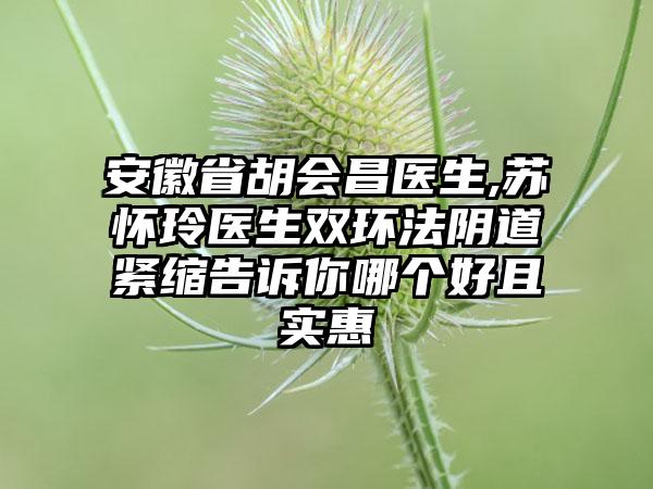 安徽省胡会昌医生,苏怀玲医生双环法阴道紧缩告诉你哪个好且实惠