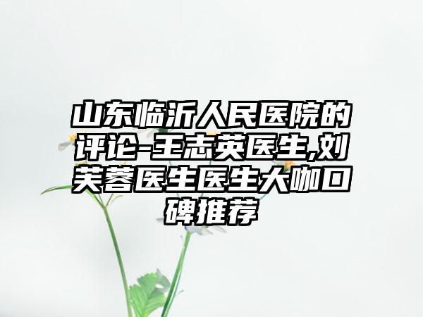 山东临沂人民医院的评论-王志英医生,刘芙蓉医生医生大咖口碑推荐