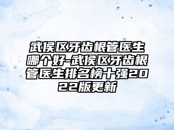 武侯区牙齿根管医生哪个好-武侯区牙齿根管医生排名榜十强2022版更新