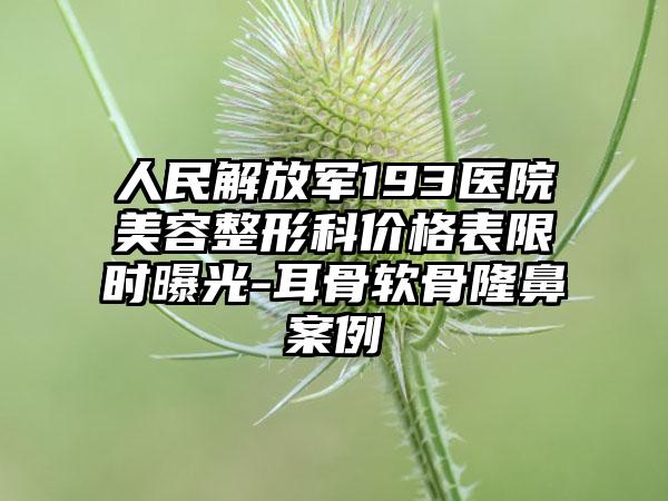 人民解放军193医院美容整形科价格表限时曝光-耳骨软骨隆鼻案例