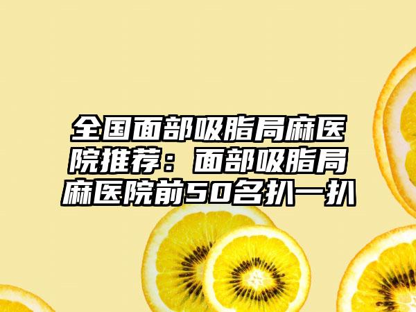 全国面部吸脂局麻医院推荐:面部吸脂局麻医院前50名扒一扒