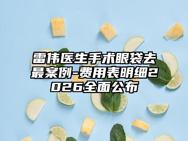 雷伟医生手术眼袋去最案例-费用表明细2026全面公布