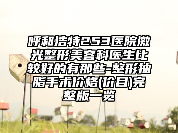 呼和浩特253医院激光整形美容科医生比较好的有那些-整形抽脂手术价格(价目)完整版一览