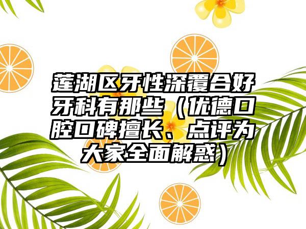 莲湖区牙性深覆合好牙科有那些(优德口腔口碑擅长、点评为大家全面解惑)