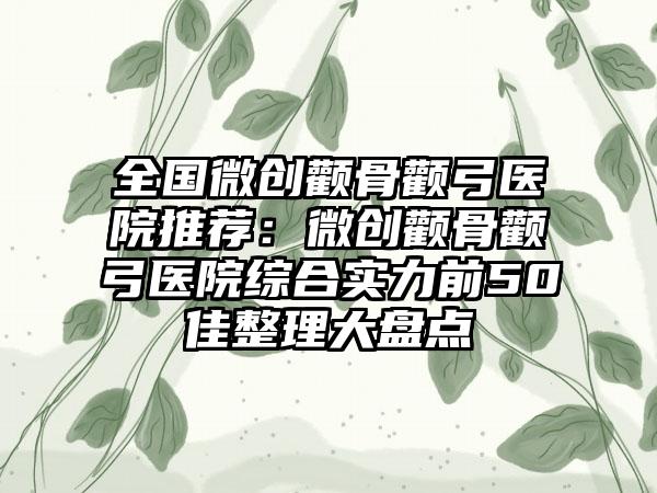 全国微创颧骨颧弓医院推荐：微创颧骨颧弓医院综合实力前50佳整理大盘点