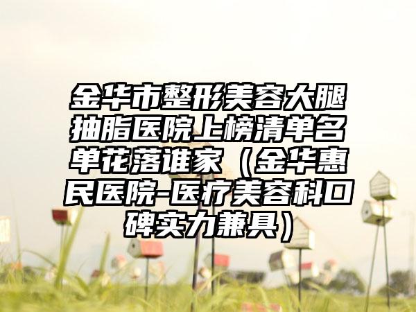 金华市整形美容大腿抽脂医院上榜清单名单花落谁家(金华惠民医院-医疗美容科口碑实力兼具)