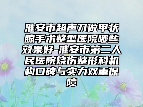 淮安市超声刀做甲状腺手术整型医院哪些效果好-淮安市第二人民医院烧伤整形科机构口碑与实力双重保障